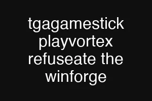 tgagamestick playvortex refuseate the winforge